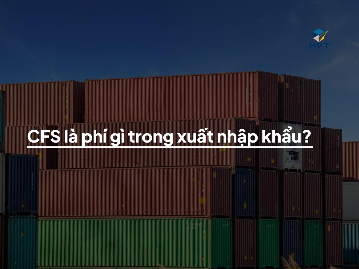 CFS (Container Freight Station) là phí gì trong xuất nhập khẩu?